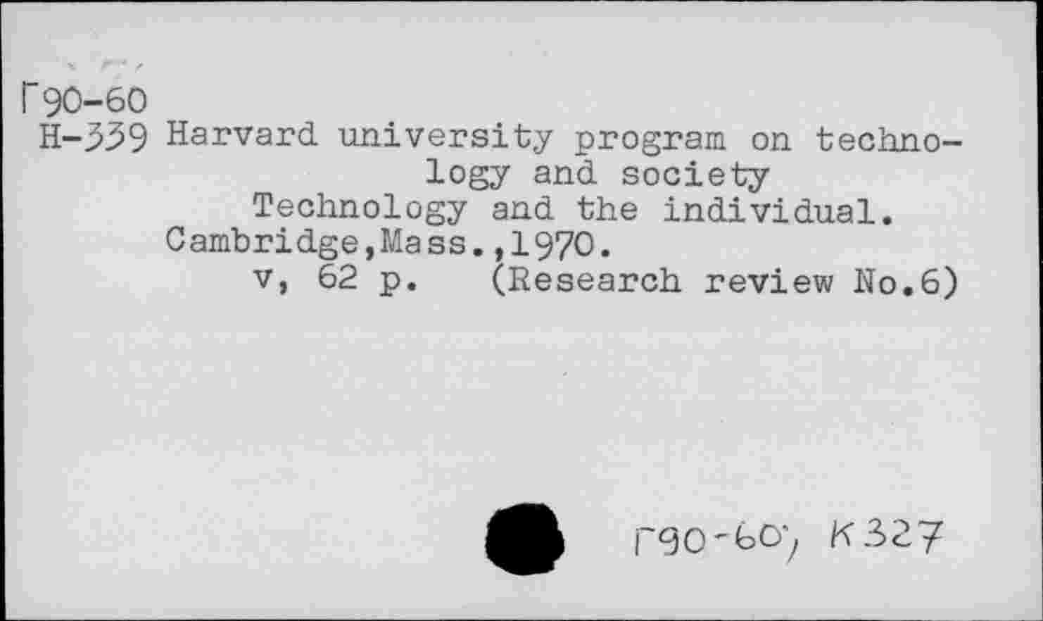 ﻿r90-60
H-339 Harvard university program on technology and society Technology and the individual.
Cambridge,Mass.,1970.
v, 62 p. (Research review No.6)
i~90'6C)y K 327